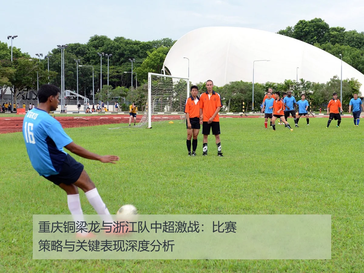 重庆铜梁龙与浙江队中超激战：比赛策略与关键表现深度分析